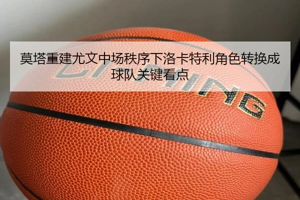 莫塔重建尤文中场秩序下洛卡特利角色转换成球队关键看点