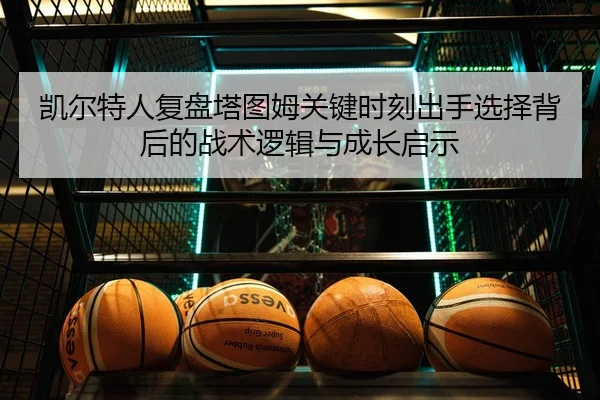 凯尔特人复盘塔图姆关键时刻出手选择背后的战术逻辑与成长启示