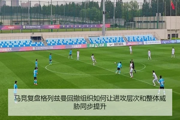 马竞复盘格列兹曼回撤组织如何让进攻层次和整体威胁同步提升