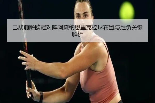 巴黎前瞻欧冠对阵阿森纳恩里克控球布置与胜负关键解析