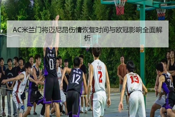 AC米兰门将迈尼昂伤情恢复时间与欧冠影响全面解析