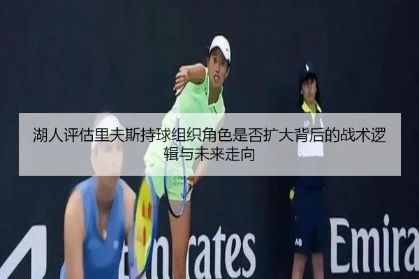 湖人评估里夫斯持球组织角色是否扩大背后的战术逻辑与未来走向