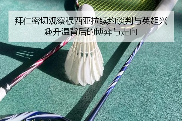 拜仁密切观察穆西亚拉续约谈判与英超兴趣升温背后的博弈与走向