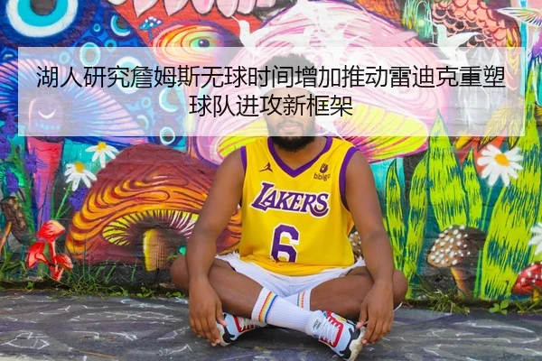 湖人研究詹姆斯无球时间增加推动雷迪克重塑球队进攻新框架