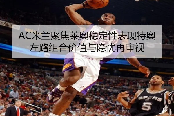 AC米兰聚焦莱奥稳定性表现特奥左路组合价值与隐忧再审视