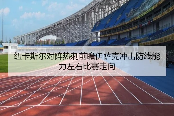 纽卡斯尔对阵热刺前瞻伊萨克冲击防线能力左右比赛走向