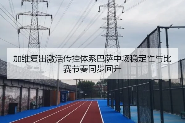 加维复出激活传控体系巴萨中场稳定性与比赛节奏同步回升